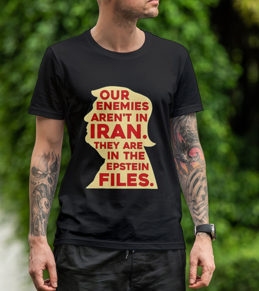 Our Enemies Aren't In Iran They Are In The Epstein Files Donald Trump T-Shirt