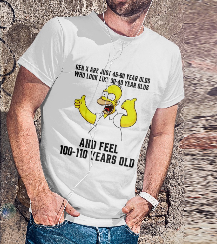 Gen X Are Just 45 60 Year Olds Who Look Like 30 40 Year Olds And Feel 100 110 Years Old T-Shirt