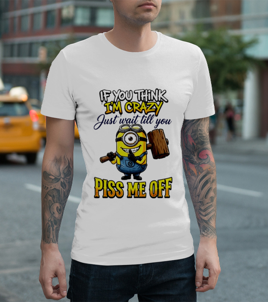 If You Think I'm Crazy Just Wait Till You Piss Me Off Minion T-Shirt