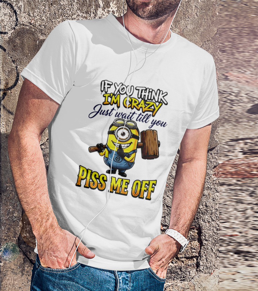 If You Think I'm Crazy Just Wait Till You Piss Me Off Minion T-Shirt