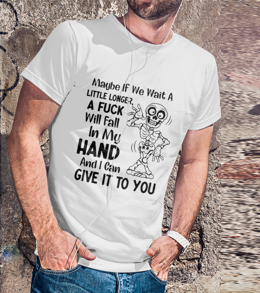Maybe If We Wait A Little Longer A Fuck Will Fall In My Hand And I Can Give It To You Skeleton T-Shirt