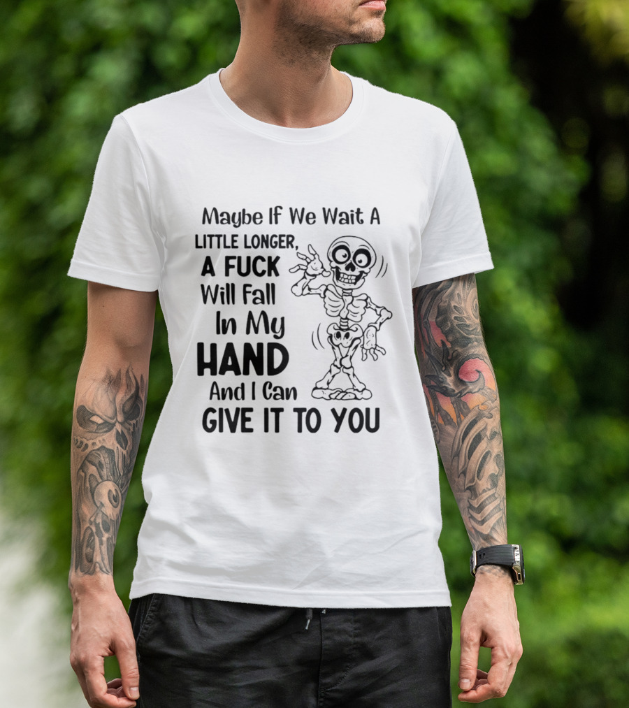 Maybe If We Wait A Little Longer A Fuck Will Fall In My Hand And I Can Give It To You Skeleton T-Shirt