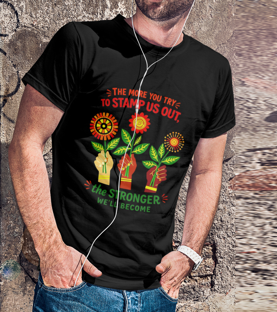 The More You Try To Stamp Us Out The Stronger We'll Become Flowers And Fists T-Shirt