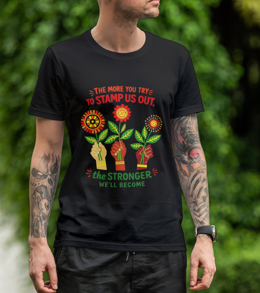 The More You Try To Stamp Us Out The Stronger We'll Become Flowers And Fists T-Shirt