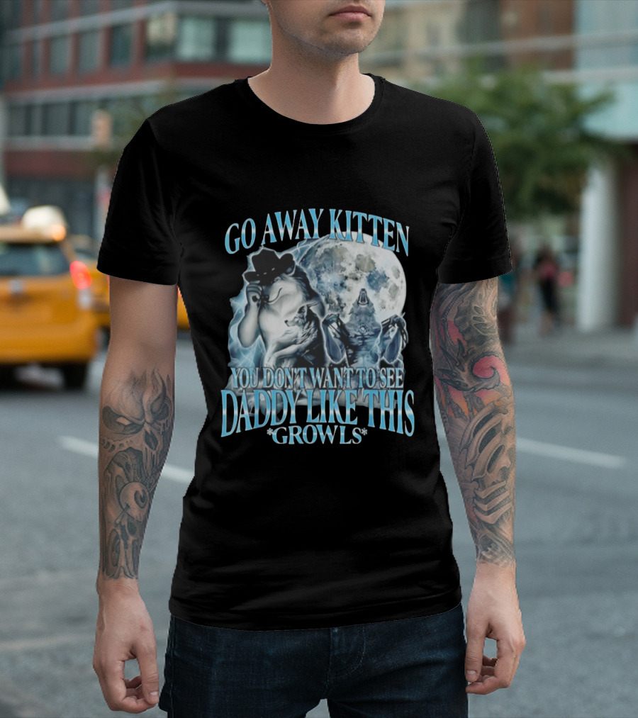 Go Away Kitten You Don't Want To See Daddy Like This Growls Wolf T-Shirt