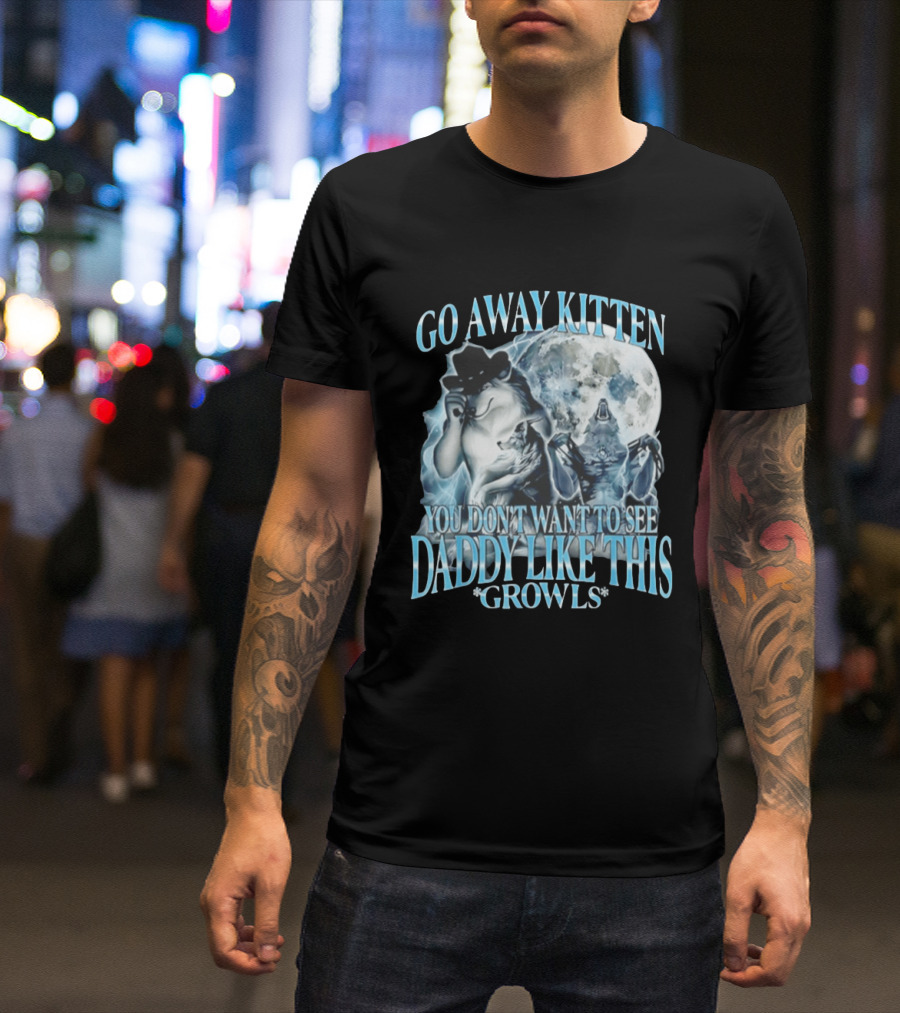 Go Away Kitten You Don't Want To See Daddy Like This Growls Wolf T-Shirt