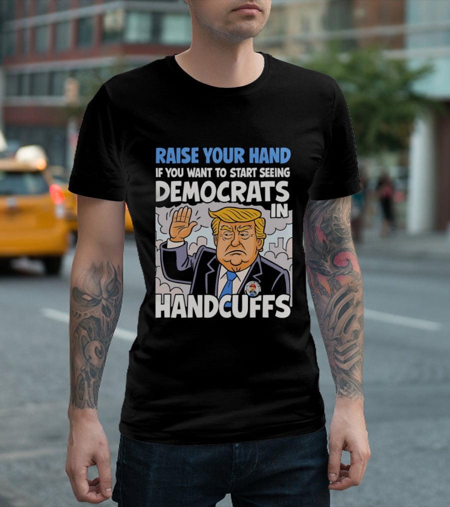 Raise Your Hand If You Want To Start Seeing Democrats In Handcuffs T-Shirt