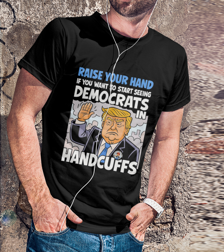 Raise Your Hand If You Want To Start Seeing Democrats In Handcuffs T-Shirt