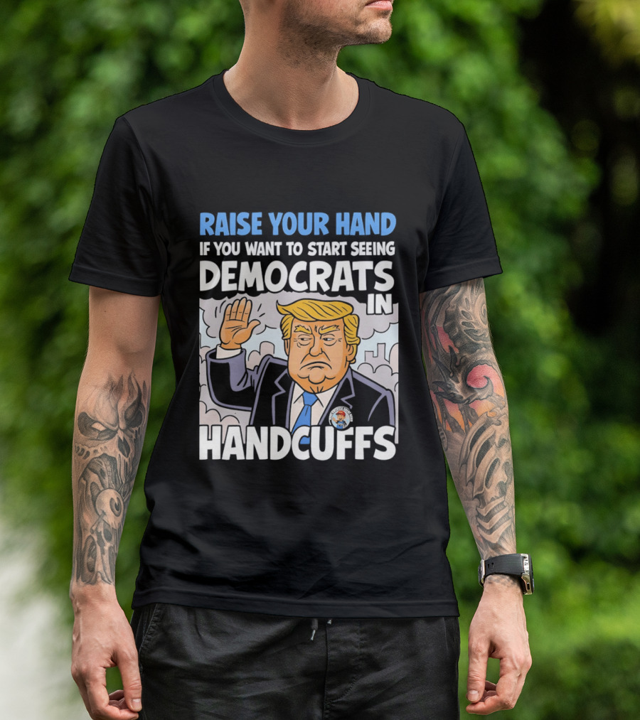 Raise Your Hand If You Want To Start Seeing Democrats In Handcuffs T-Shirt