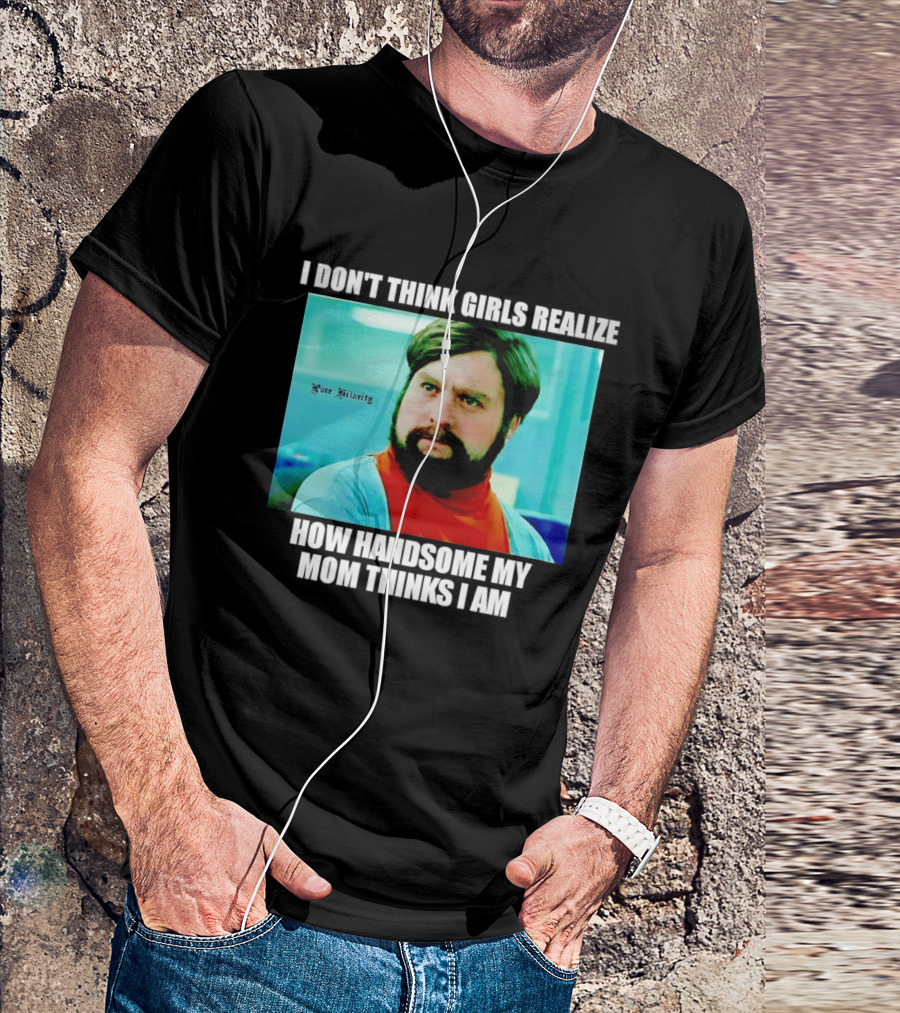 Zach Galifianakis I Don't Think Girls Realize How Handsome My Mom Thinks I Am Pure Hilarity T-Shirt