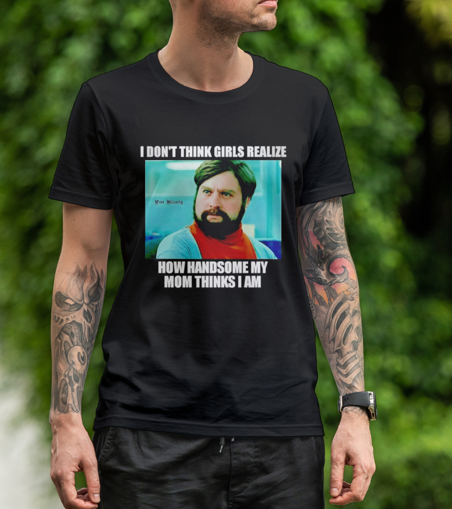 Zach Galifianakis I Don't Think Girls Realize How Handsome My Mom Thinks I Am Pure Hilarity T-Shirt