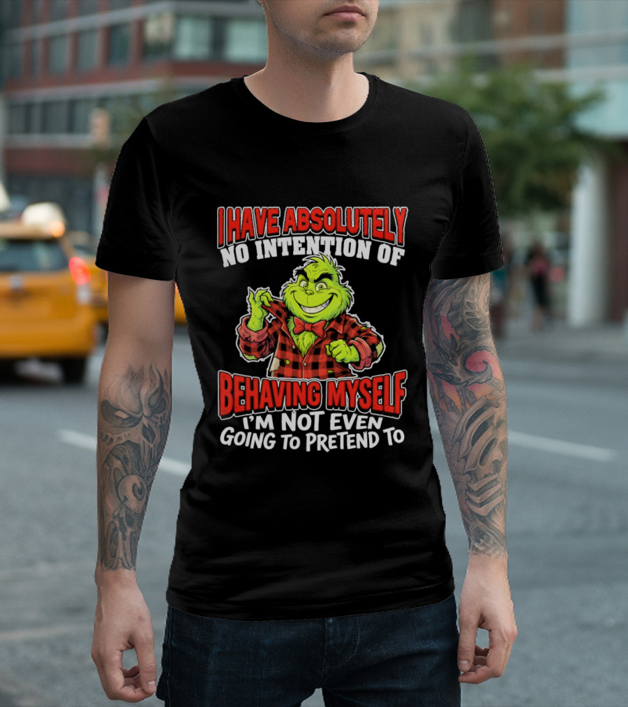Grinch I Have Absolutely No Intention Of Behaving Myself I'm Not Even Going To Pretend To T-Shirt