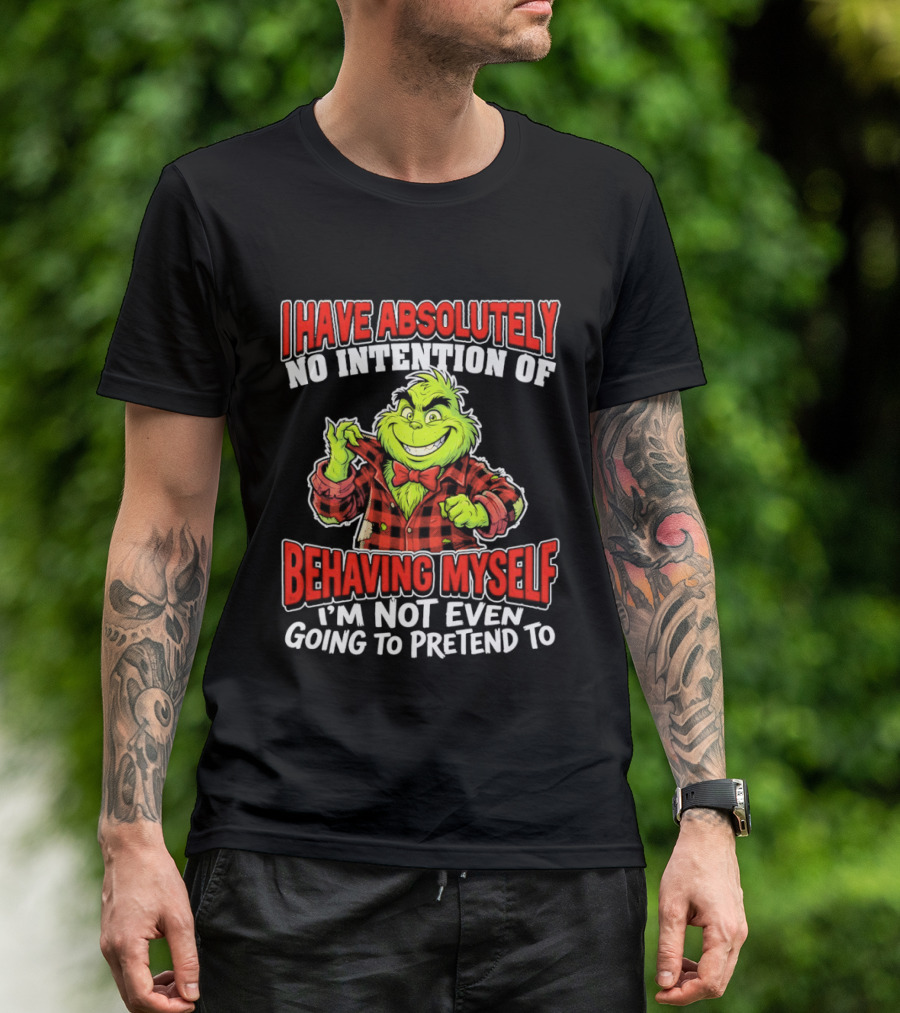 Grinch I Have Absolutely No Intention Of Behaving Myself I'm Not Even Going To Pretend To T-Shirt