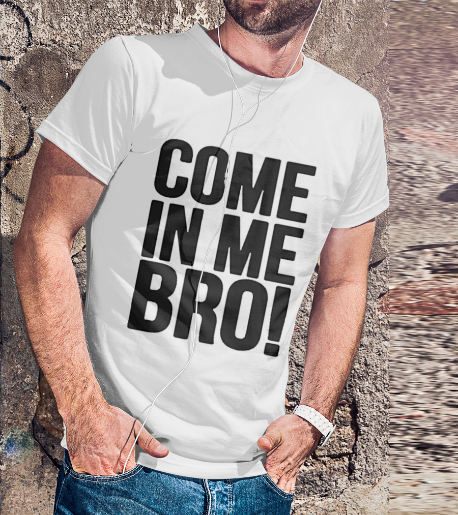 Come In Me Bro T-Shirt