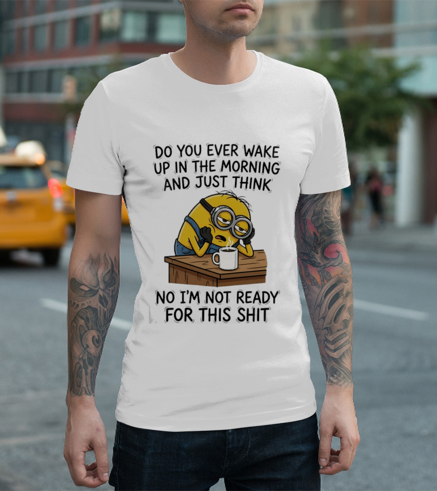 Minion Do You Ever Wake Up In The Morning And Just Think No I'm Not Ready For This T-Shirt