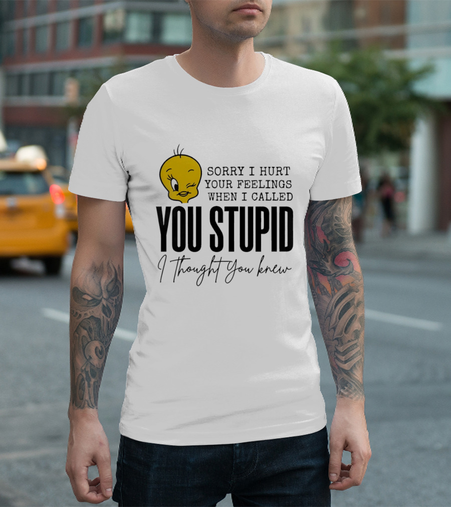 Sorry I Hurt Your Feelings When I Called You Stupid Tweety Bird I Thought You Knew T-Shirt