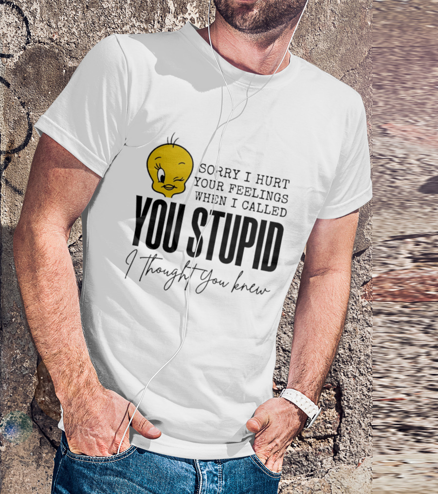 Sorry I Hurt Your Feelings When I Called You Stupid Tweety Bird I Thought You Knew T-Shirt