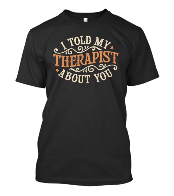 I Told My Therapist About You T-Shirt