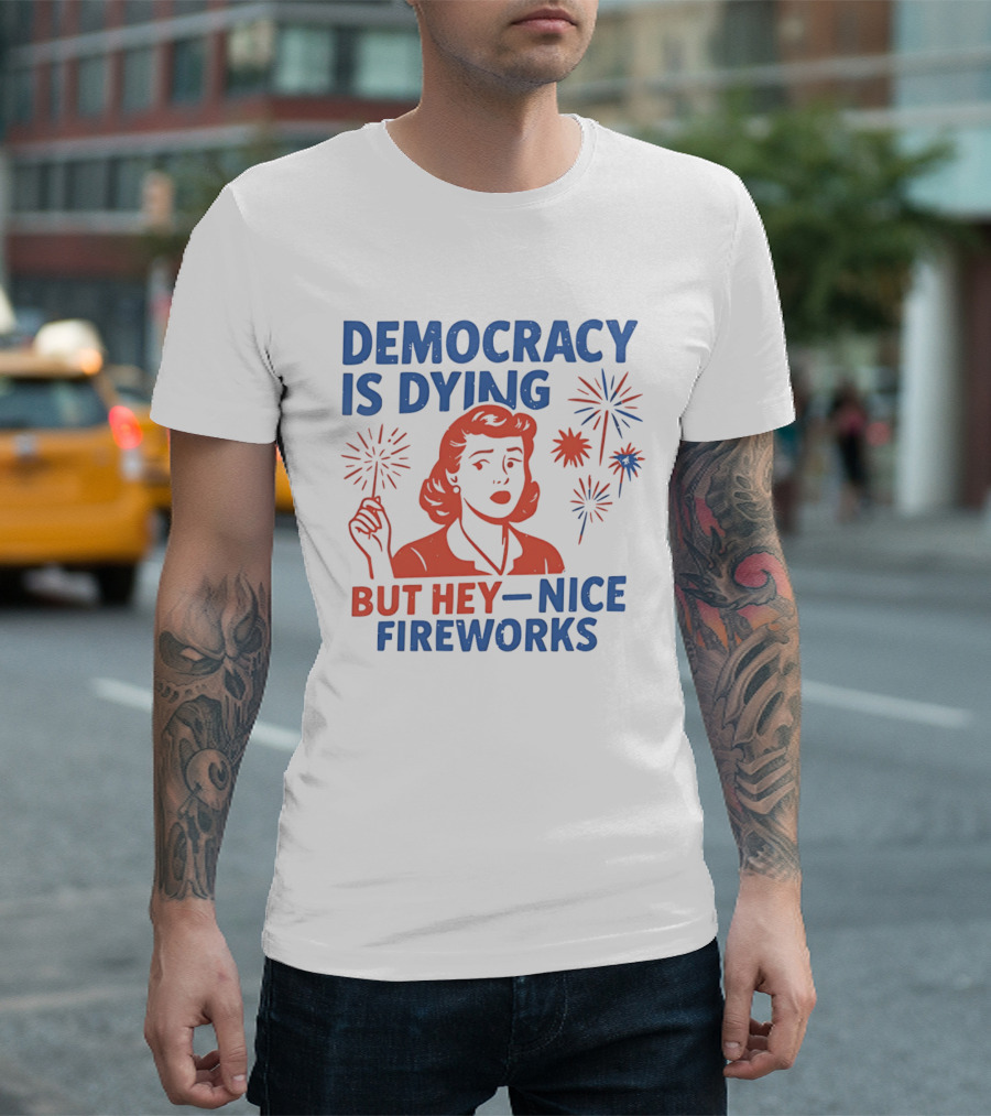 Democracy Is Dying But Hey Nice Fireworks T-Shirt