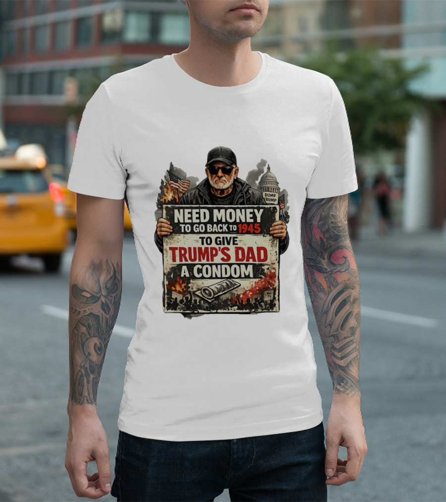 Need Money To Go Back To 1945 Give Trump's Dad A Condom Capitol Building Protest T-Shirt