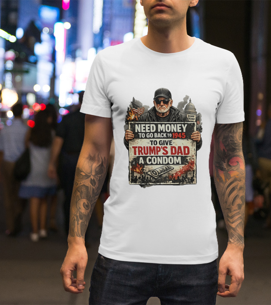 Need Money To Go Back To 1945 Give Trump's Dad A Condom Capitol Building Protest T-Shirt