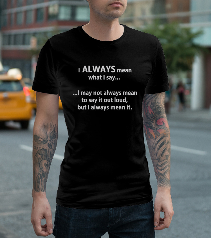 I Always Mean What I Say I May Not Always Mean To Say It Out Loud But I Always Mean It T-Shirt