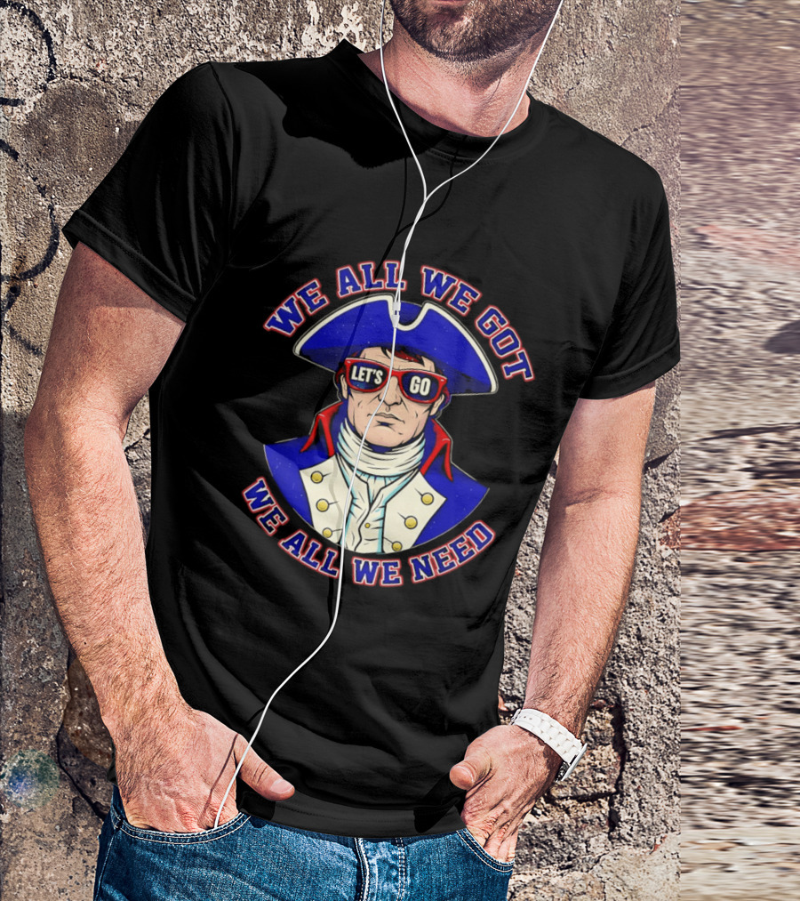 We All We Got We All We Need Let's Go Patriots T-Shirt