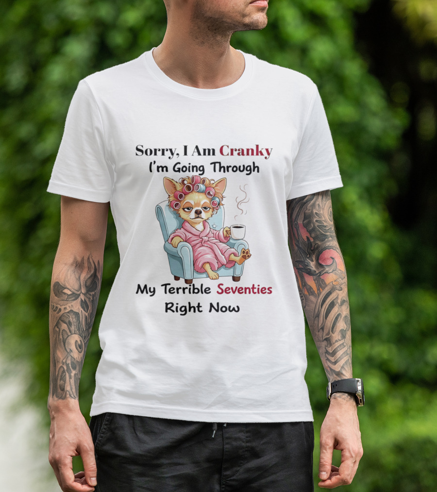 Sorry I Am Cranky I'm Going Through My Terrible Seventies Right Now Chihuahua T-Shirt