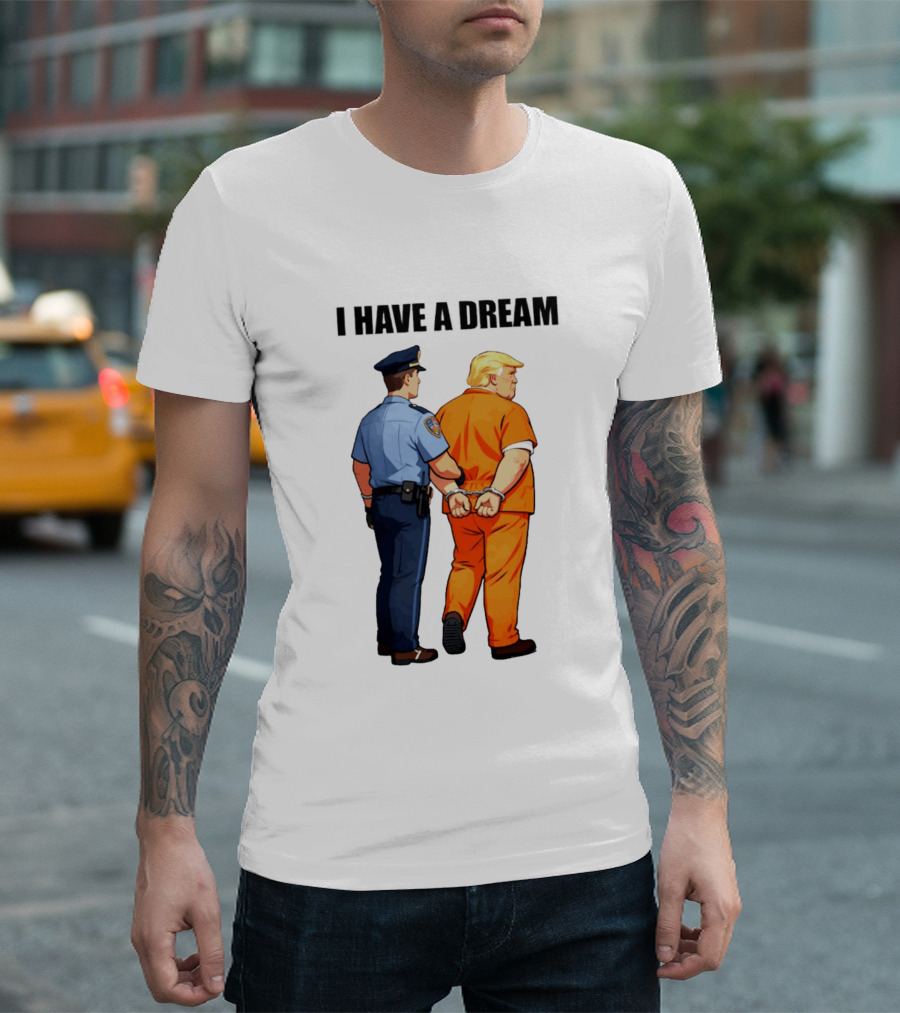 I Have A Dream Trump Police Arrest Political Satire T-Shirt