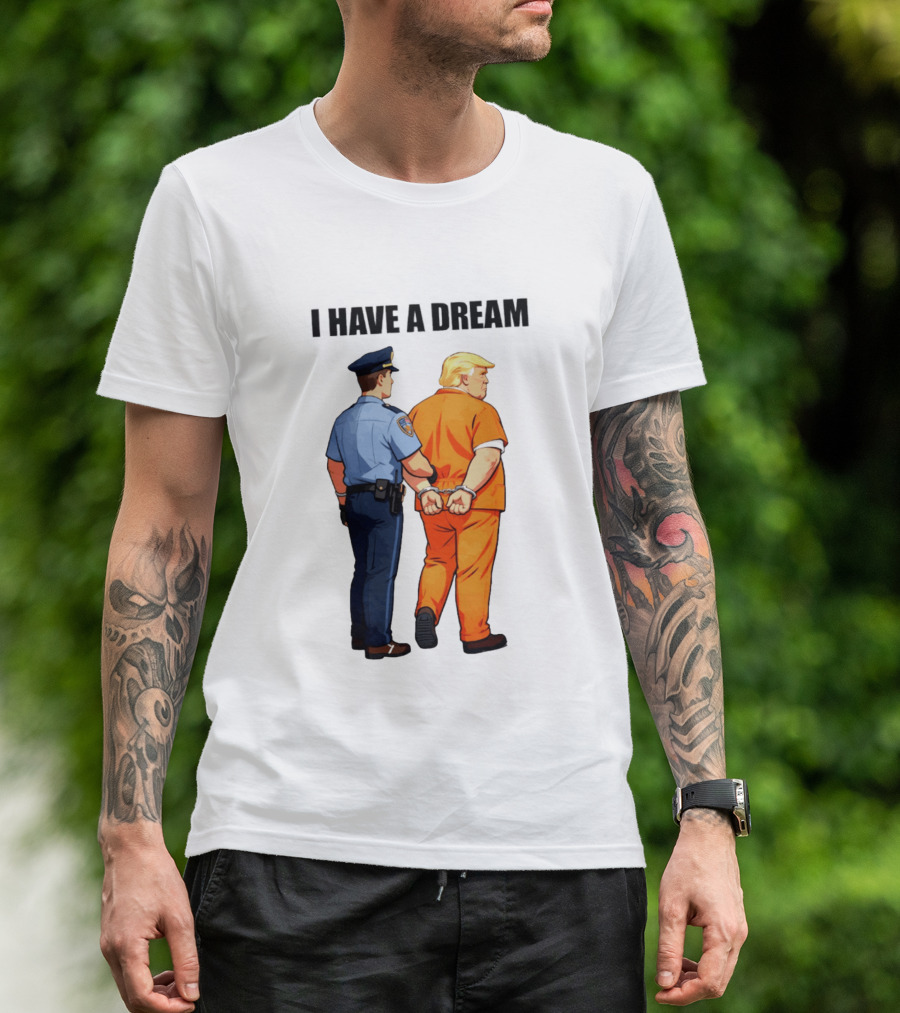 I Have A Dream Trump Police Arrest Political Satire T-Shirt