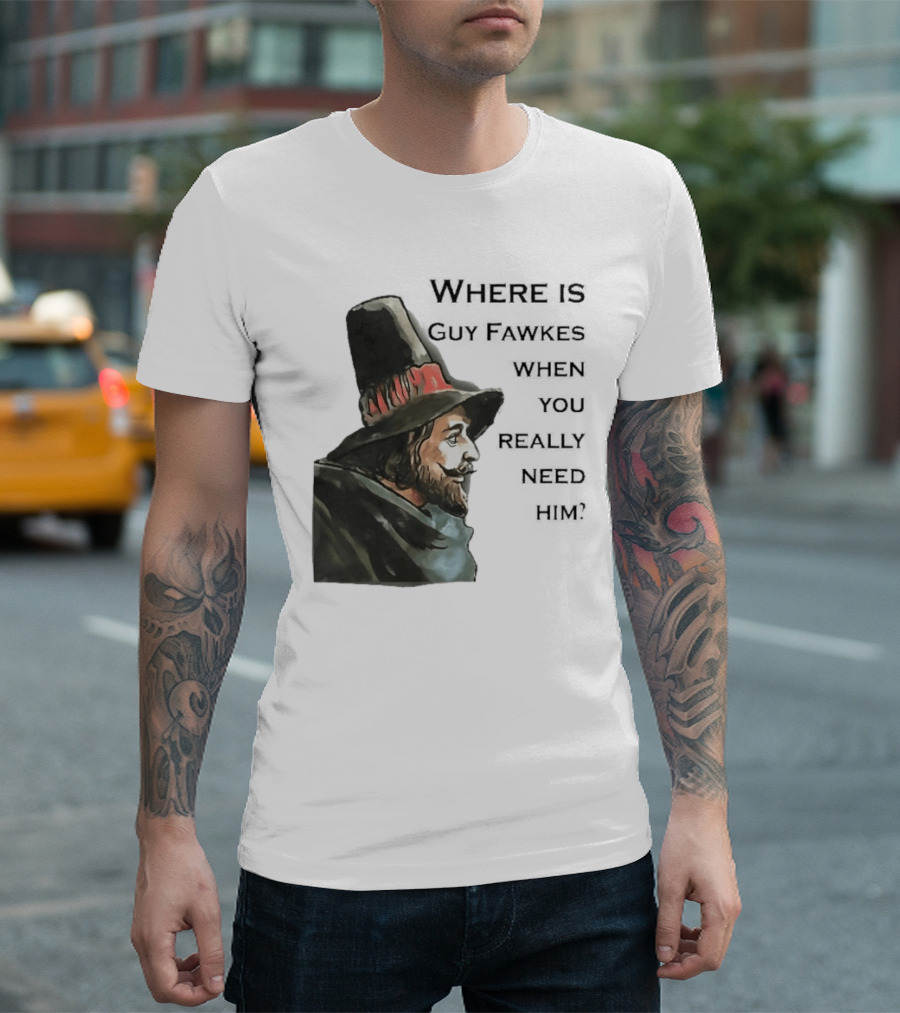Where Is Guy Fawkes When You Really Need Him Historical Figure Reference T-Shirt
