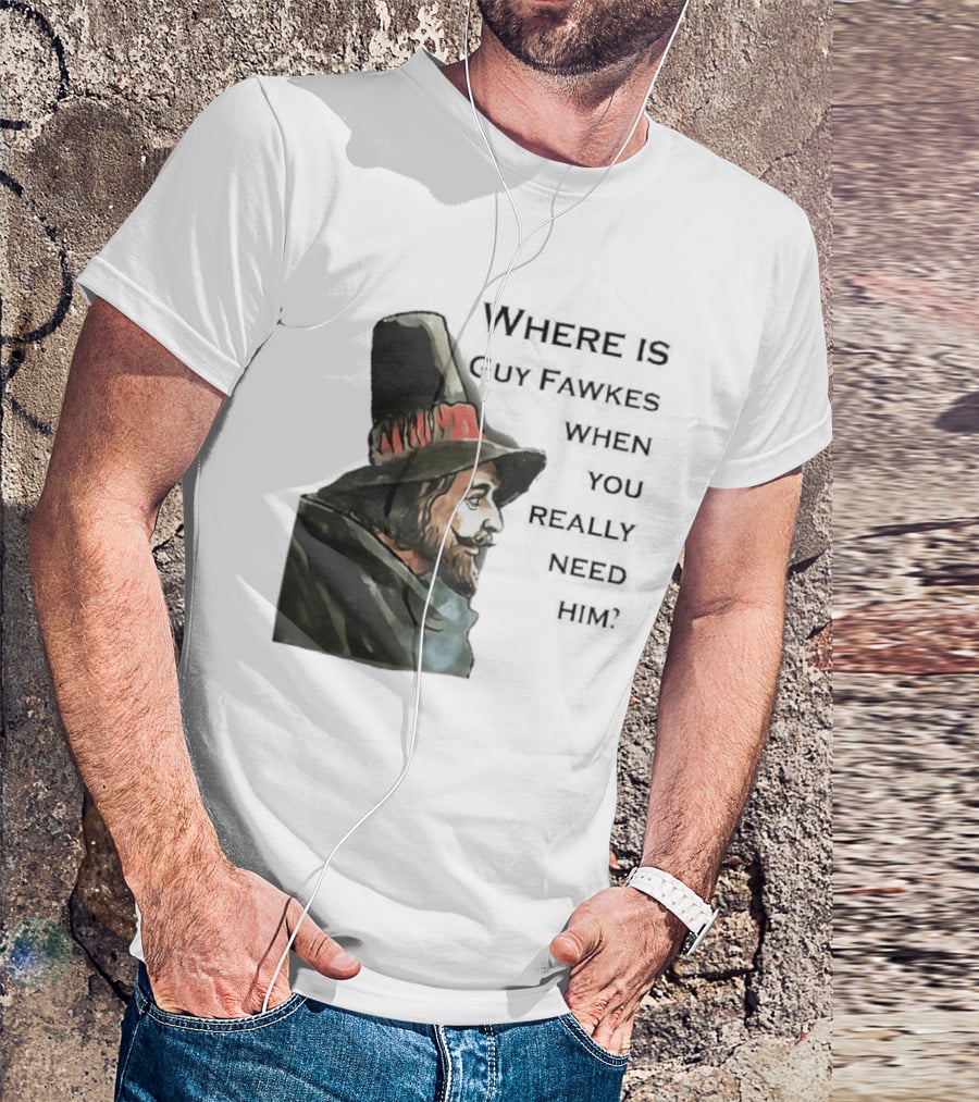 Where Is Guy Fawkes When You Really Need Him Historical Figure Reference T-Shirt