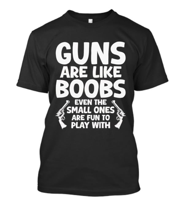 Guns Are Like Boobs Even The Small Ones Are Fun To Play With Pistols T-Shirt