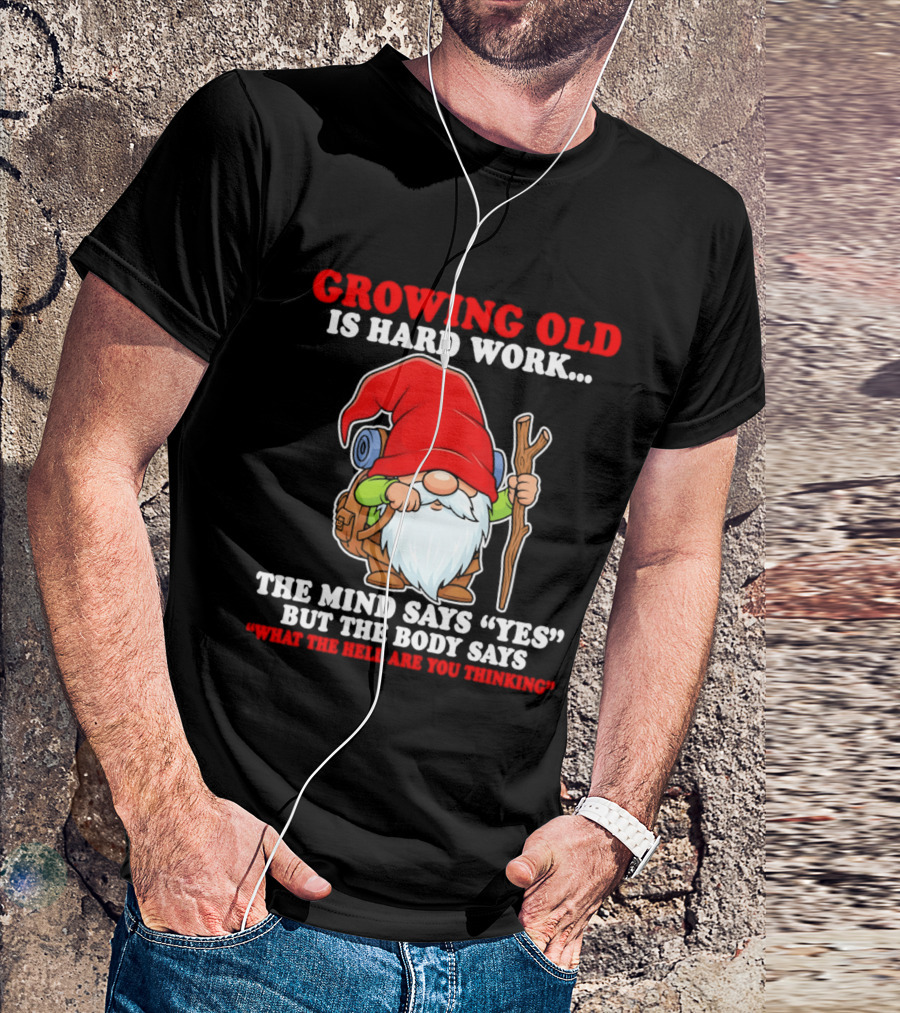 Gnome Growing Old Is Hard Work Mind Says Yes But Body Says What The Hell Are You Thinking T-Shirt