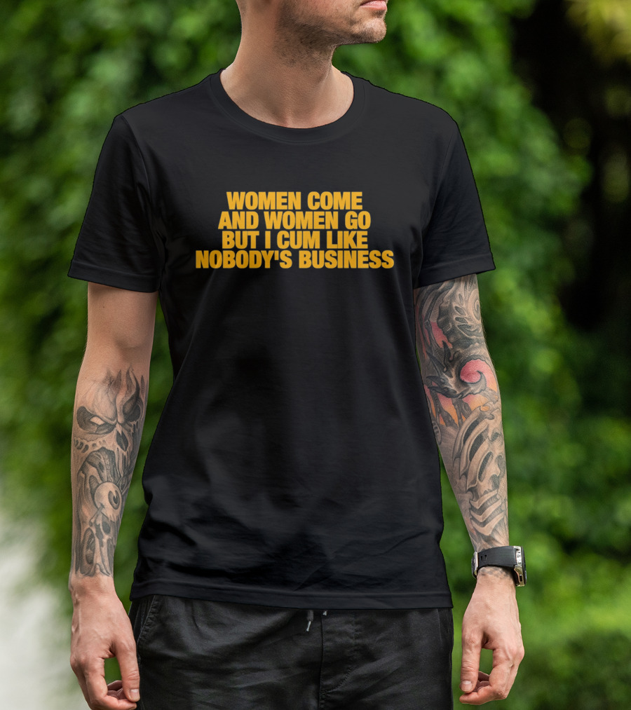Women Come And Women Go But I Cum Like Nobody's Business T-Shirt