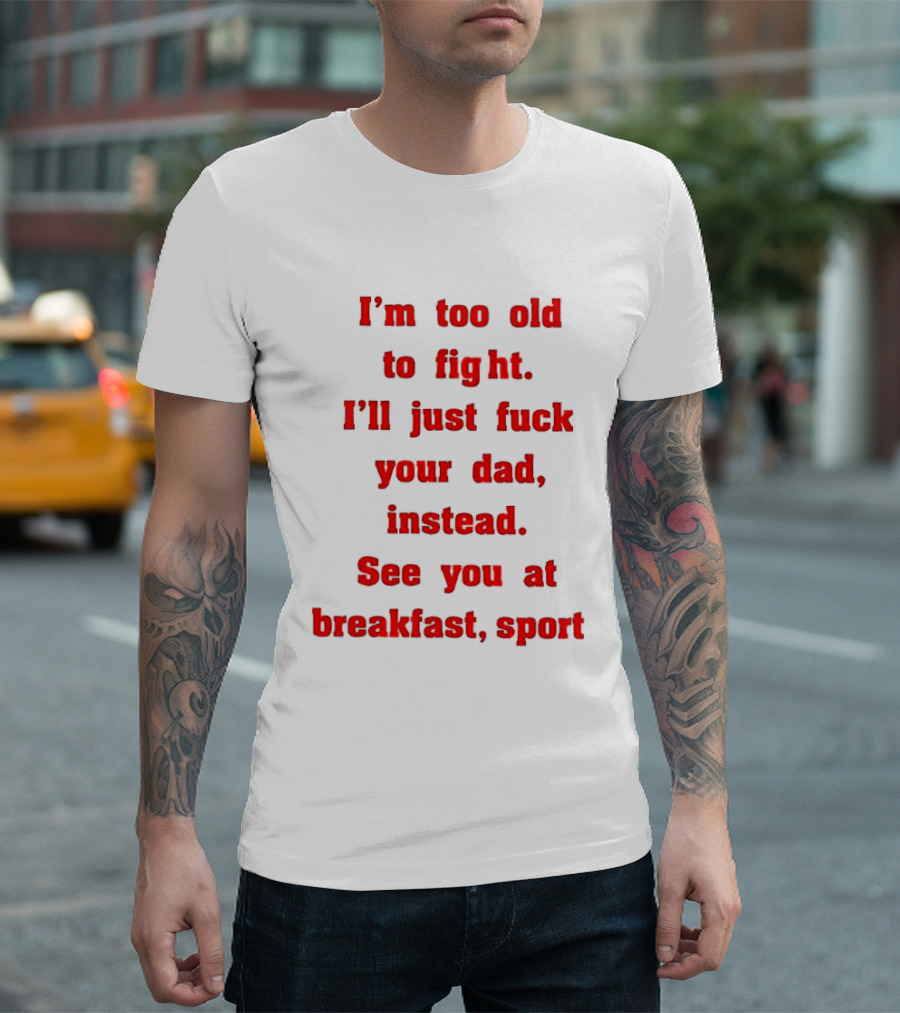 I'm Too Old To Fight I'll Just Fuck Your Dad Instead See You At Breakfast Sport T-Shirt