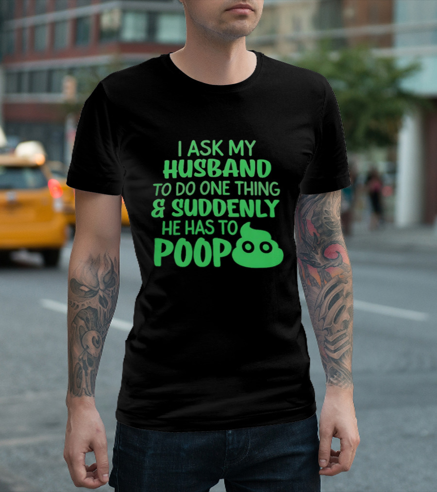 I Ask My Husband To Do One Thing & Suddenly He Has To Poop T-Shirt