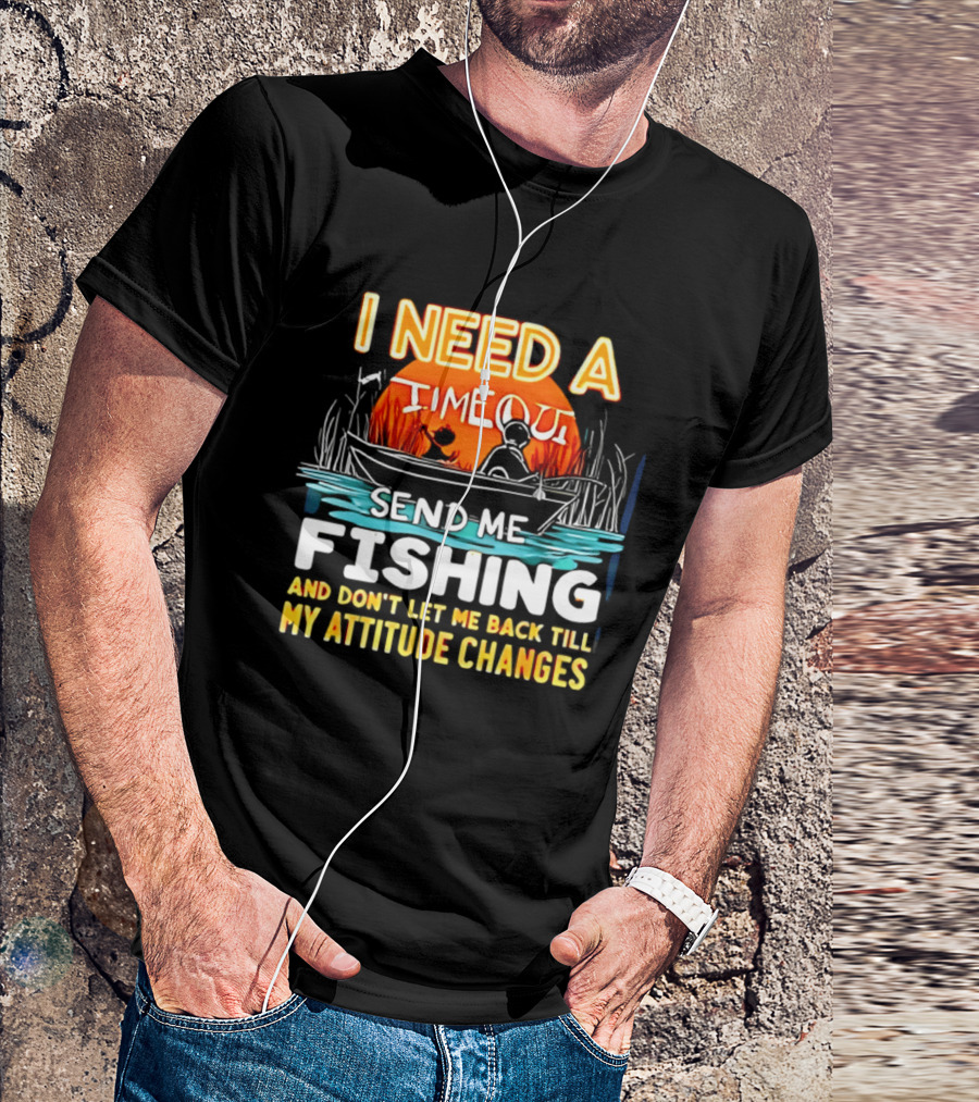 I Need A Timeout Send Me Fishing And Don't Let Me Back Till My Attitude Changes T-Shirt