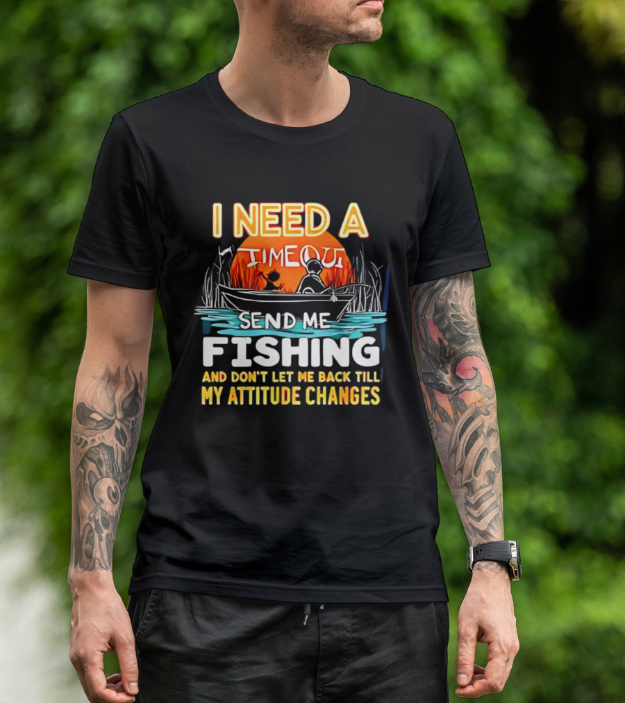 I Need A Timeout Send Me Fishing And Don't Let Me Back Till My Attitude Changes T-Shirt