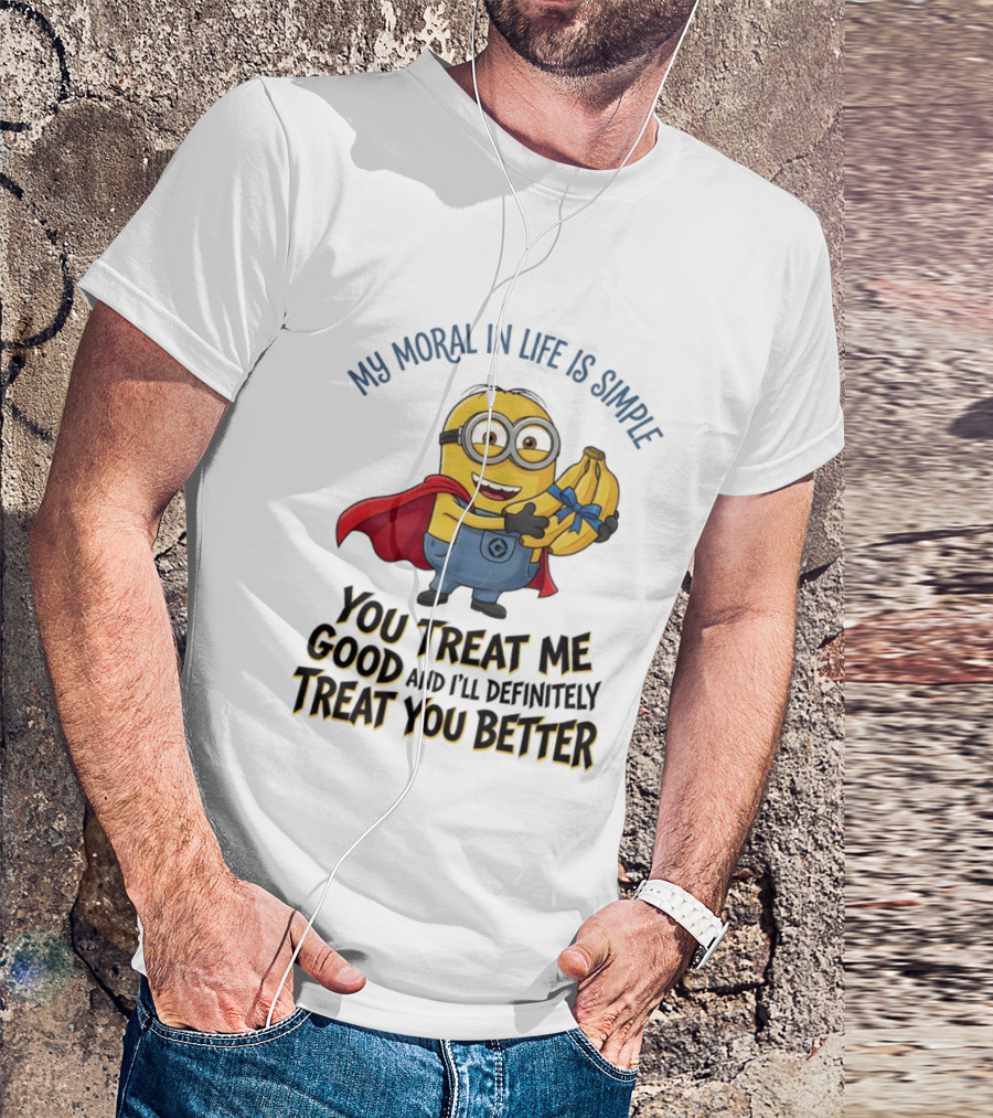 Minion My Moral In Life Is Simple You Treat Me Good And I'll Definitely Treat You Better T-Shirt