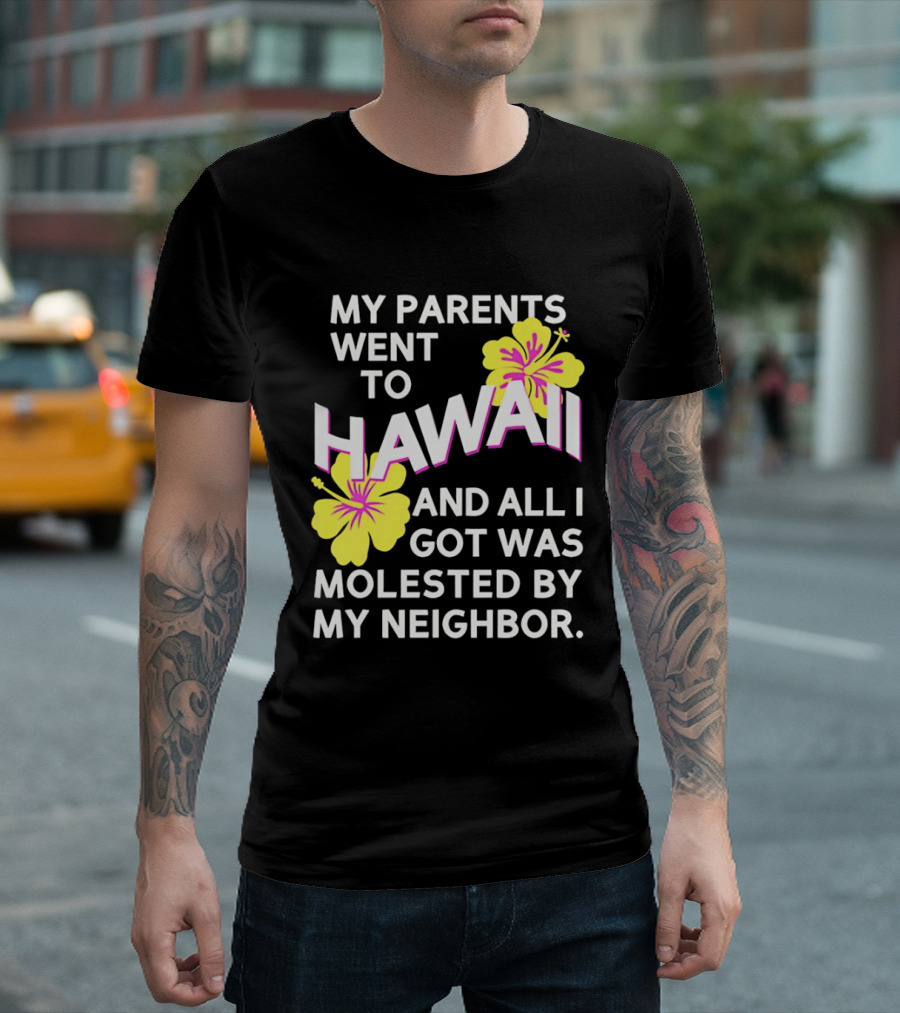 My Parents Went To Hawaii And All I Got Was Molested By My Neighbor T-Shirt