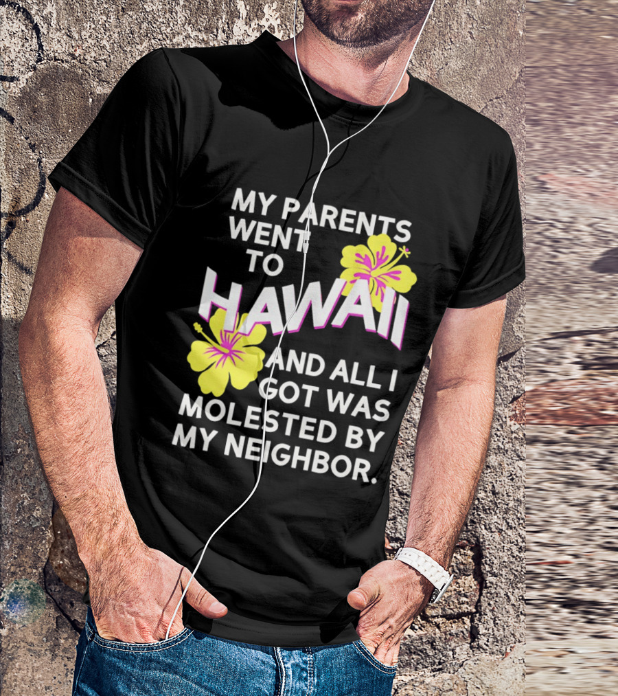 My Parents Went To Hawaii And All I Got Was Molested By My Neighbor T-Shirt