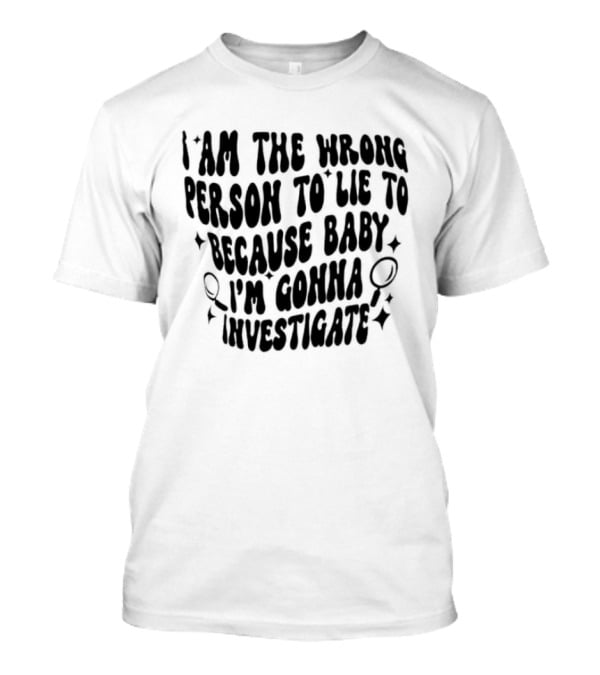 I Am The Wrong Person To Lie To Because Baby I'm Gonna Investigate T-Shirt