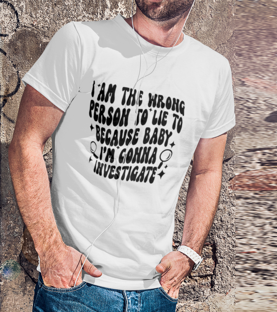 I Am The Wrong Person To Lie To Because Baby I'm Gonna Investigate T-Shirt