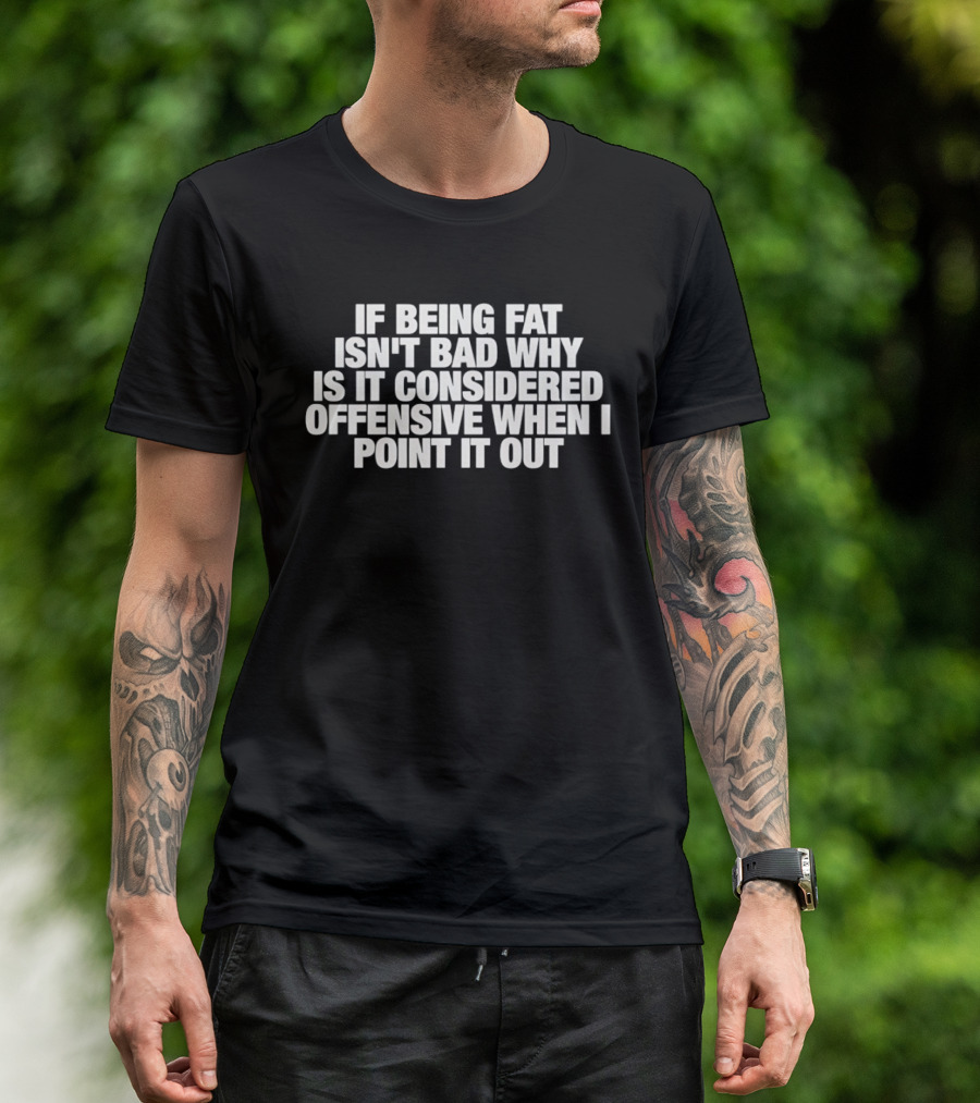 If Being Fat Isn't Bad Why Is It Considered Offensive When I Point It Out T-Shirt