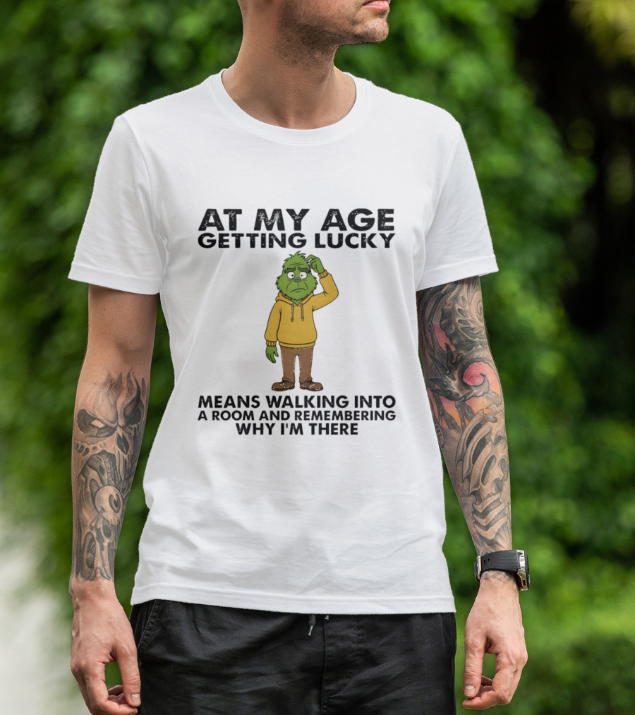 Grinch At My Age Getting Lucky Means Walking Into A Room And Remembering Why I'm There T-Shirt
