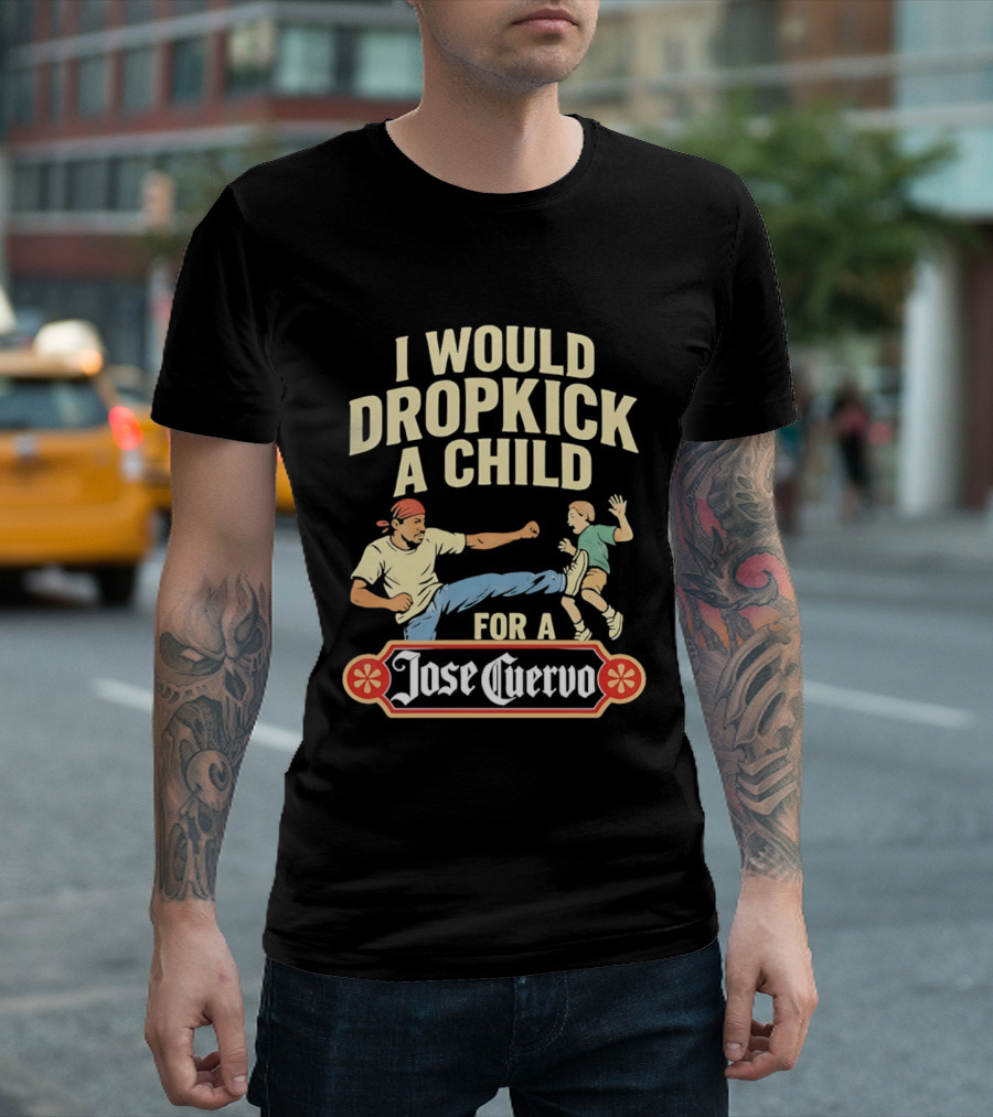 I Would Dropkick A Child For A Jose Cuervo Humorous Kick T-Shirt