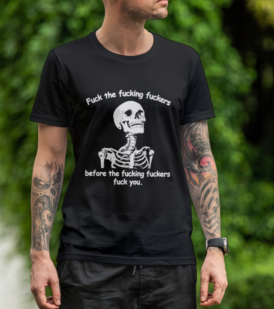 Fuck The Fucking Fuckers Before The Fucking Fuckers Fuck You Skeleton T-Shirt