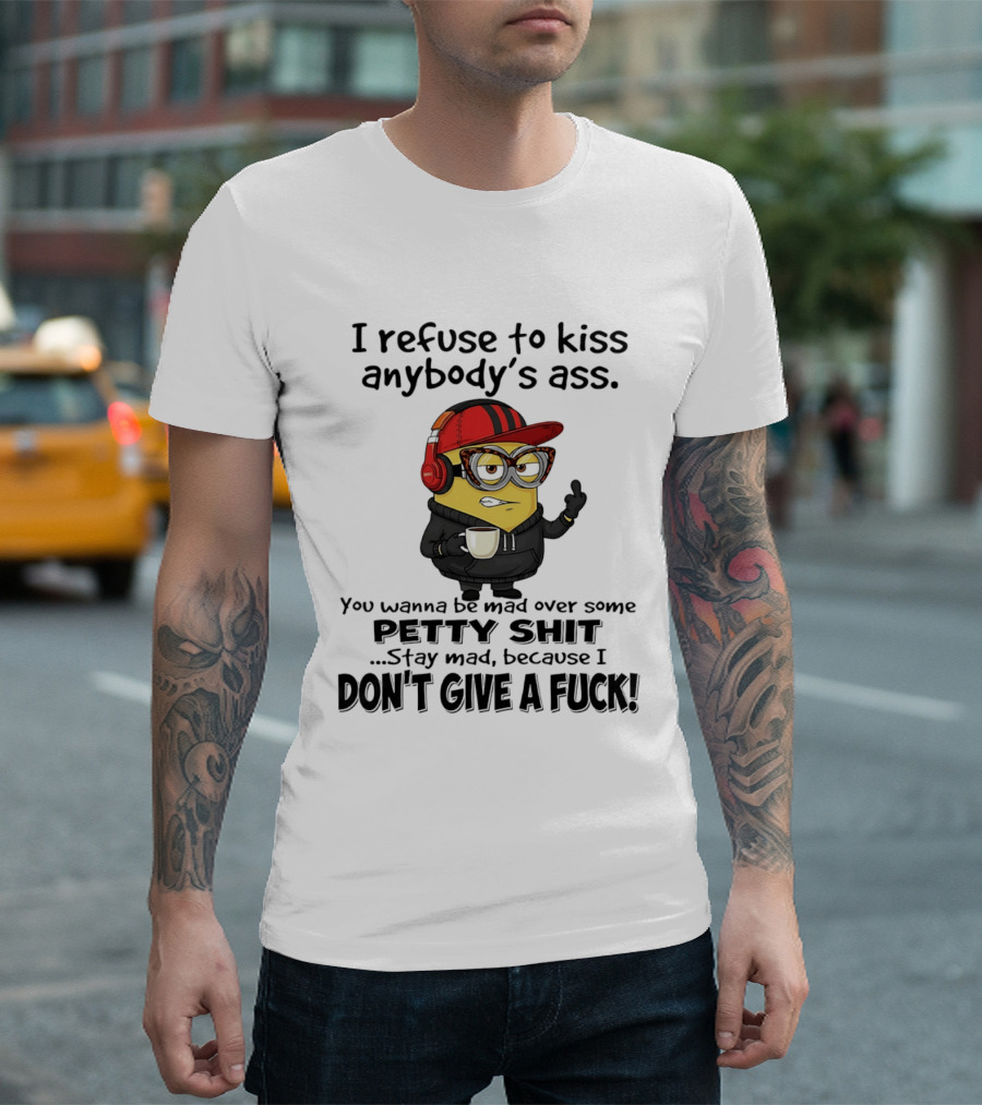 Minion Refuse To Kiss Anybody's Ass Petty Shit Stay Mad Because I Don't Give A Fuck T-Shirt
