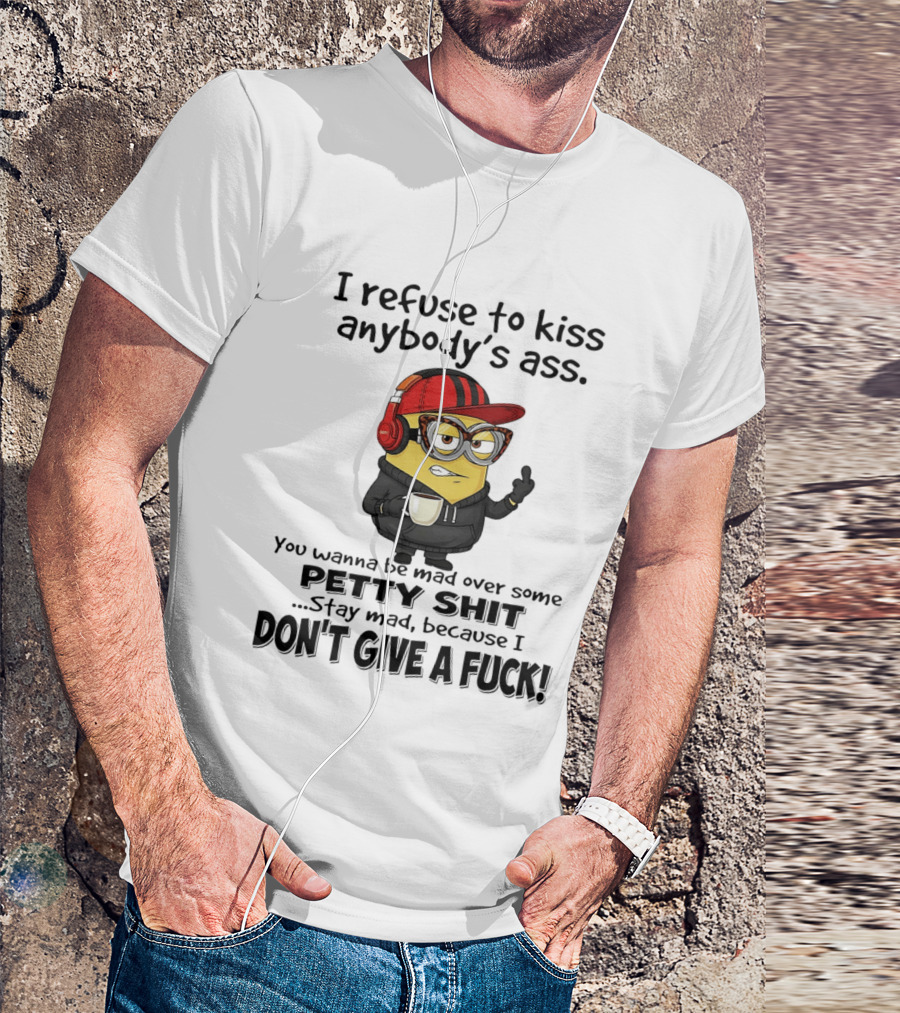Minion Refuse To Kiss Anybody's Ass Petty Shit Stay Mad Because I Don't Give A Fuck T-Shirt